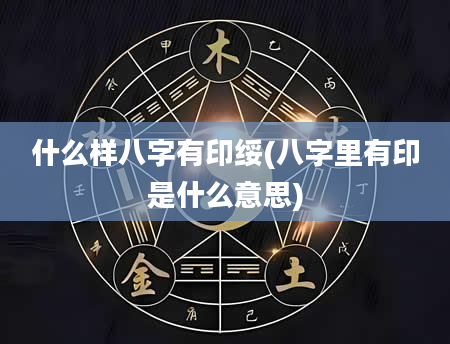 什么样八字有印绥(八字里有印是什么意思)