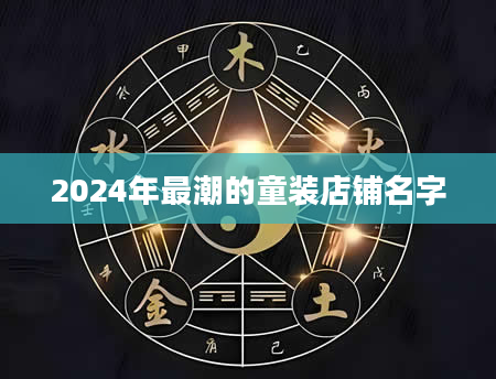 2024年最潮的童装店铺名字