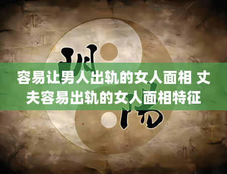容易让男人出轨的女人面相 丈夫容易出轨的女人面相特征