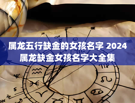 属龙五行缺金的女孩名字 2024属龙缺金女孩名字大全集