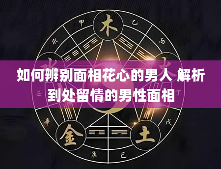 如何辨别面相花心的男人 解析到处留情的男性面相