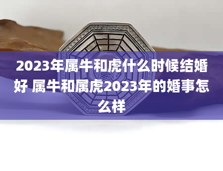 2023年属牛和虎什么时候结婚好 属牛和属虎2023年的婚事怎么样