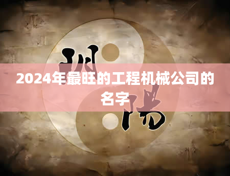 2024年最旺的工程机械公司的名字