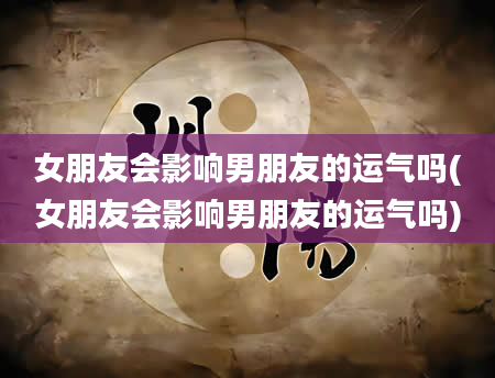 女朋友会影响男朋友的运气吗(女朋友会影响男朋友的运气吗)