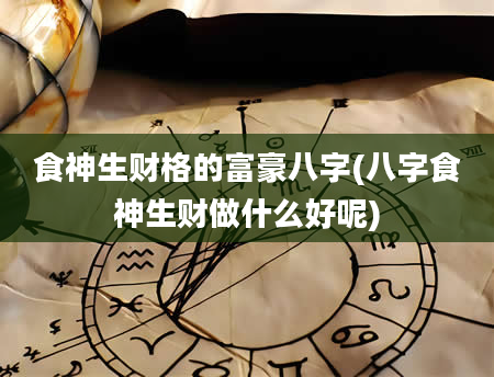 食神生财格的富豪八字(八字食神生财做什么好呢)