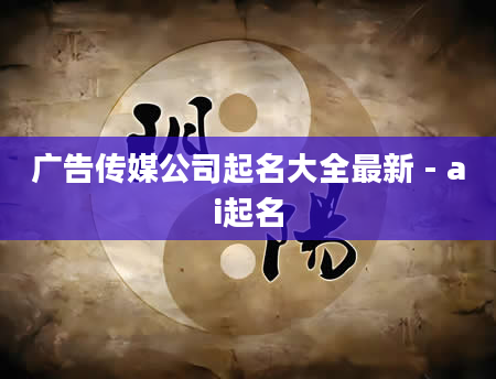 广告传媒公司起名大全最新 - ai起名
