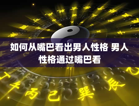 如何从嘴巴看出男人性格 男人性格通过嘴巴看