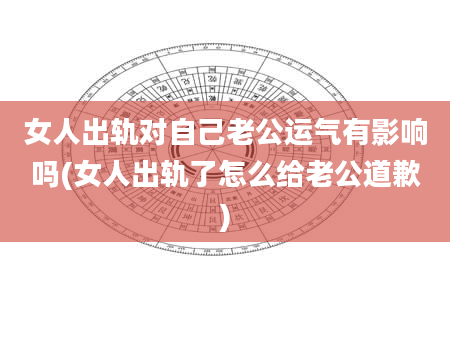 女人出轨对自己老公运气有影响吗(女人出轨了怎么给老公道歉)