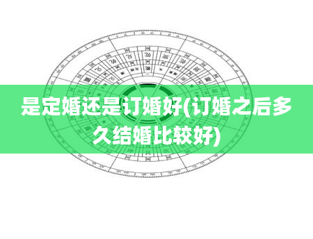 是定婚还是订婚好(订婚之后多久结婚比较好)