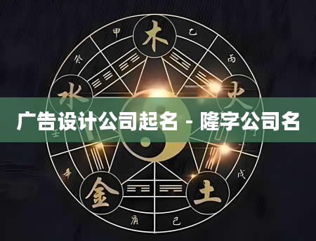 广告设计公司起名 - 隆字公司名