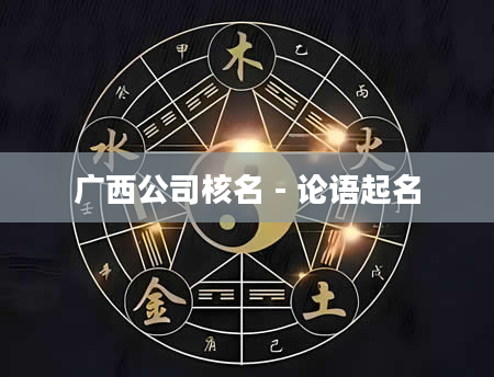 广西公司核名 - 论语起名