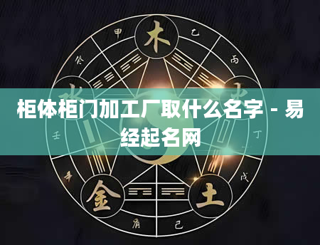 柜体柜门加工厂取什么名字 - 易经起名网