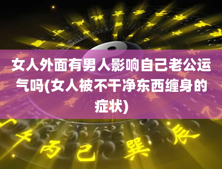 女人外面有男人影响自己老公运气吗(女人被不干净东西缠身的症状)