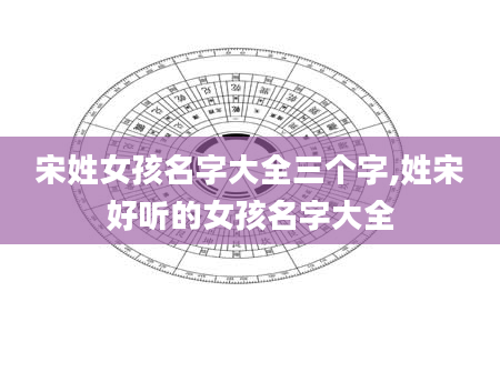 宋姓女孩名字大全三个字,姓宋好听的女孩名字大全