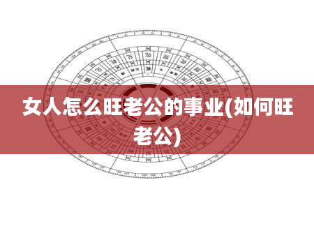 女人怎么旺老公的事业(如何旺老公)