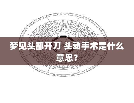 梦见头部开刀 头动手术是什么意思？