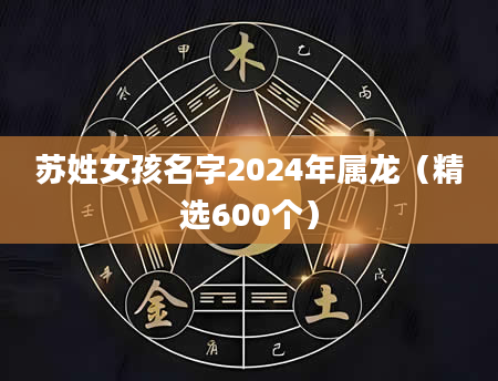 苏姓女孩名字2024年属龙（精选600个）