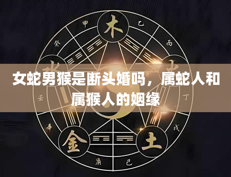女蛇男猴是断头婚吗，属蛇人和属猴人的姻缘
