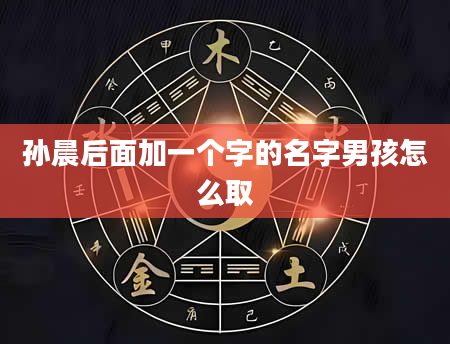 孙晨后面加一个字的名字男孩怎么取