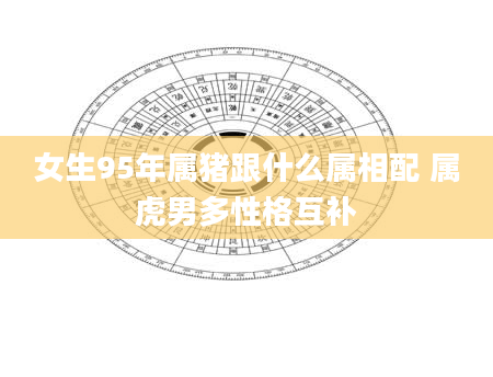 女生95年属猪跟什么属相配 属虎男多性格互补