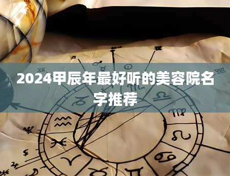 2024甲辰年最好听的美容院名字推荐