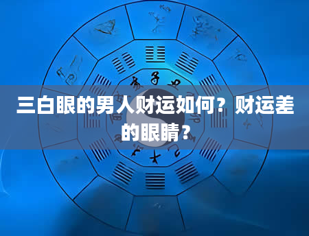 三白眼的男人财运如何？财运差的眼睛？