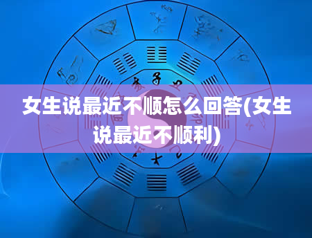 女生说最近不顺怎么回答(女生说最近不顺利)