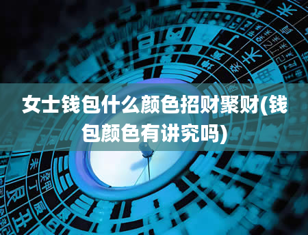 女士钱包什么颜色招财聚财(钱包颜色有讲究吗)
