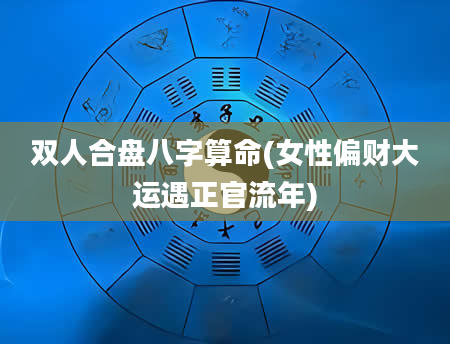双人合盘八字算命(女性偏财大运遇正官流年)