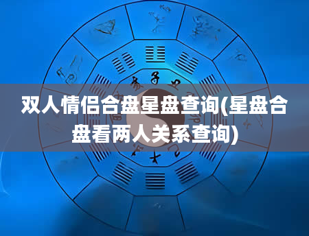双人情侣合盘星盘查询(星盘合盘看两人关系查询)