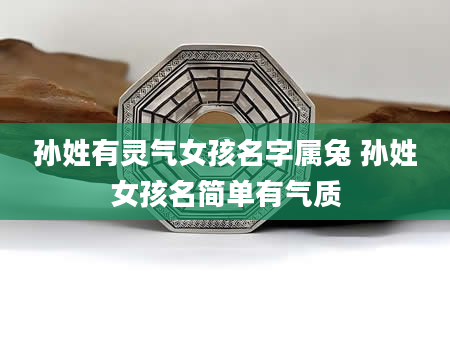 孙姓有灵气女孩名字属兔 孙姓女孩名简单有气质