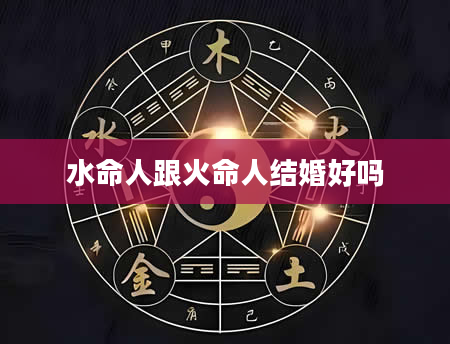 水命人跟火命人结婚好吗
