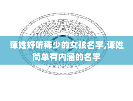谭姓好听稀少的女孩名字,谭姓简单有内涵的名字