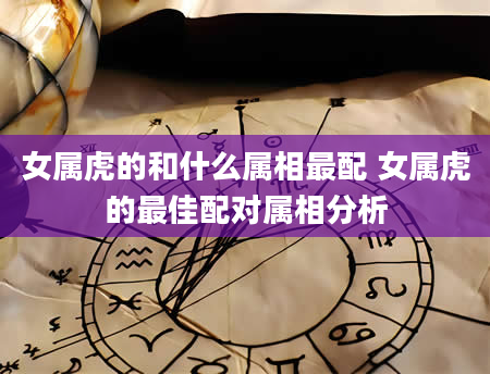 女属虎的和什么属相最配 女属虎的最佳配对属相分析