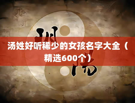 汤姓好听稀少的女孩名字大全（精选600个）