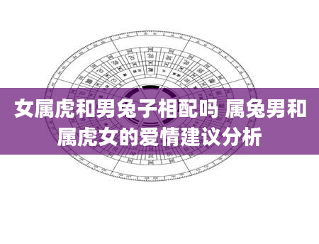 女属虎和男兔子相配吗 属兔男和属虎女的爱情建议分析