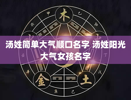 汤姓简单大气顺口名字 汤姓阳光大气女孩名字