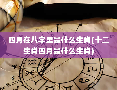 四月在八字里是什么生肖(十二生肖四月是什么生肖)