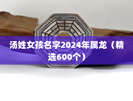 汤姓女孩名字2024年属龙（精选600个）