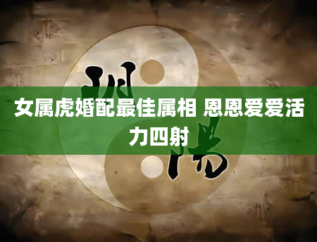 女属虎婚配最佳属相 恩恩爱爱活力四射
