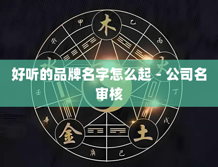 好听的品牌名字怎么起 - 公司名审核