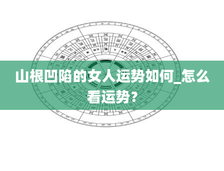 山根凹陷的女人运势如何_怎么看运势？