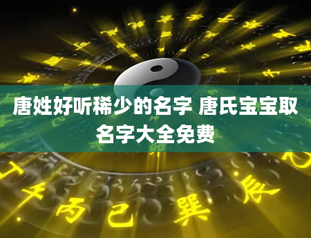 唐姓好听稀少的名字 唐氏宝宝取名字大全免费