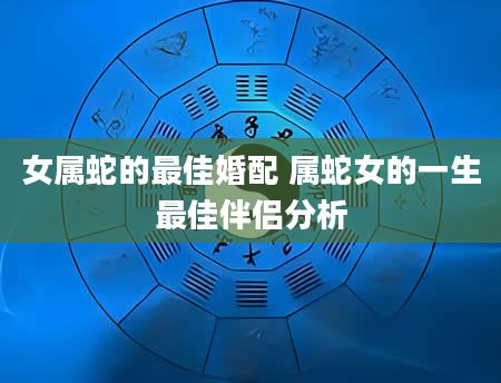 女属蛇的最佳婚配 属蛇女的一生最佳伴侣分析