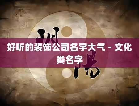 好听的装饰公司名字大气 - 文化类名字