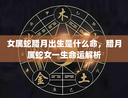 女属蛇腊月出生是什么命，腊月属蛇女一生命运解析