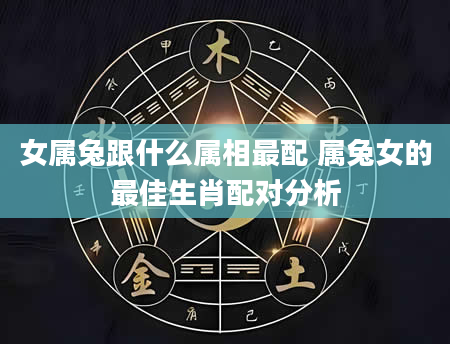 女属兔跟什么属相最配 属兔女的最佳生肖配对分析