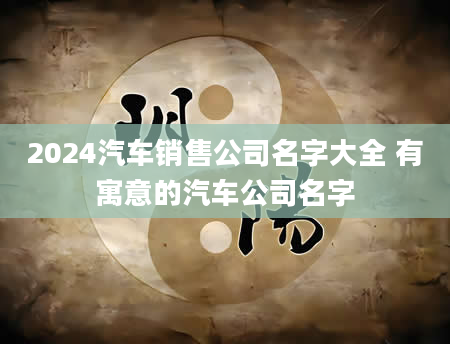 2024汽车销售公司名字大全 有寓意的汽车公司名字