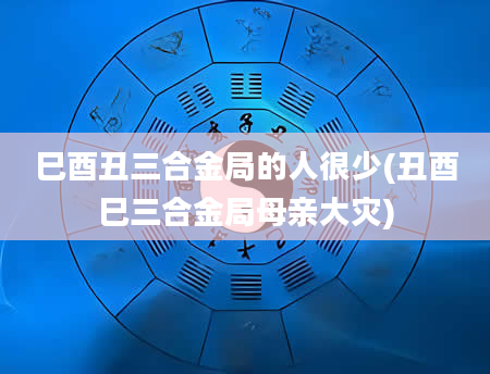 巳酉丑三合金局的人很少(丑酉巳三合金局母亲大灾)