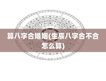 算八字合婚姻(生辰八字合不合怎么算)